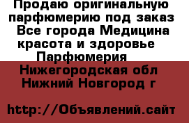 Продаю оригинальную парфюмерию под заказ - Все города Медицина, красота и здоровье » Парфюмерия   . Нижегородская обл.,Нижний Новгород г.